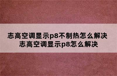 志高空调显示p8不制热怎么解决 志高空调显示p8怎么解决